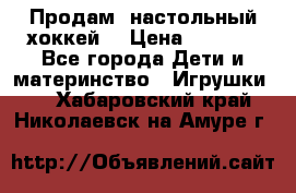 Продам  настольный хоккей  › Цена ­ 2 000 - Все города Дети и материнство » Игрушки   . Хабаровский край,Николаевск-на-Амуре г.